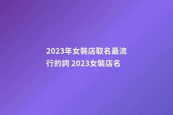 2023年女裝店取名最流行的詞 2023女裝店名-第1張-店鋪起名-玄機派